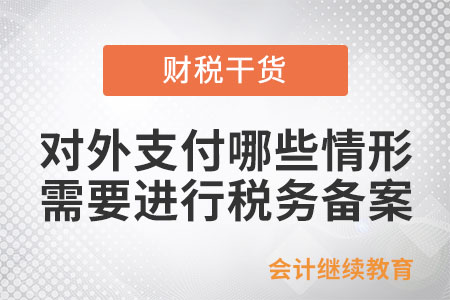 對(duì)外支付哪些情形需要進(jìn)行稅務(wù)備案？