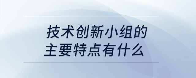技術(shù)創(chuàng)新小組的主要特點(diǎn)有什么