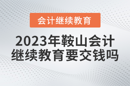 2023年鞍山東奧會(huì)計(jì)繼續(xù)教育需要交錢嗎？