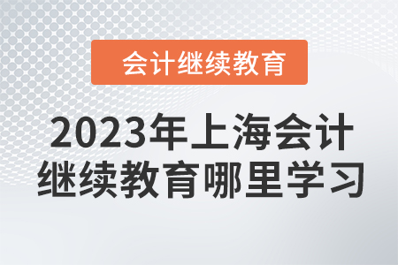 2023年上海會(huì)計(jì)人員繼續(xù)教育在哪里學(xué)習(xí)？
