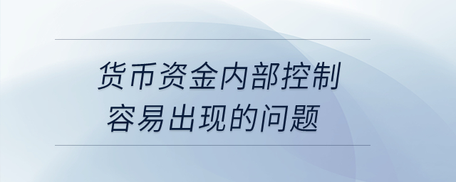 貨幣資金內(nèi)部控制容易出現(xiàn)的問題？