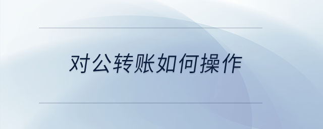 對公轉(zhuǎn)賬如何操作？