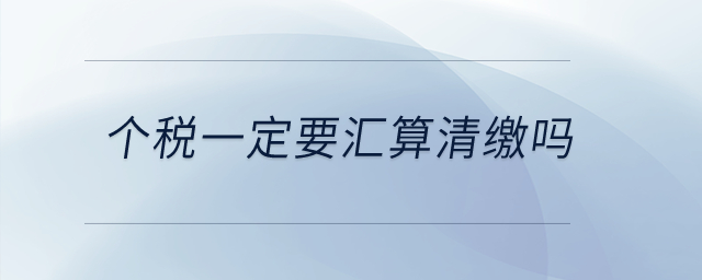 個(gè)稅一定要匯算清繳嗎？