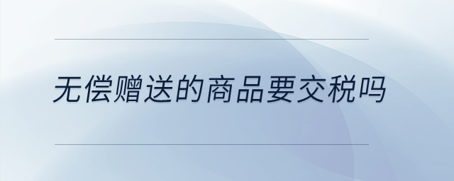 無償贈送的商品要交稅嗎？