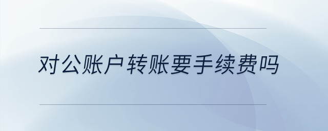 對(duì)公賬戶轉(zhuǎn)賬要手續(xù)費(fèi)嗎？