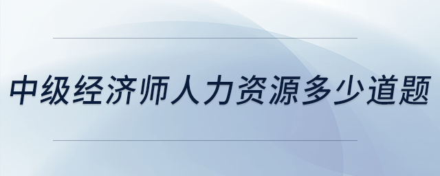 中級(jí)經(jīng)濟(jì)師人力資源多少道題