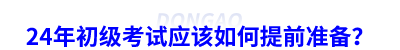 24年初級(jí)會(huì)計(jì)考試應(yīng)該如何提前準(zhǔn)備？