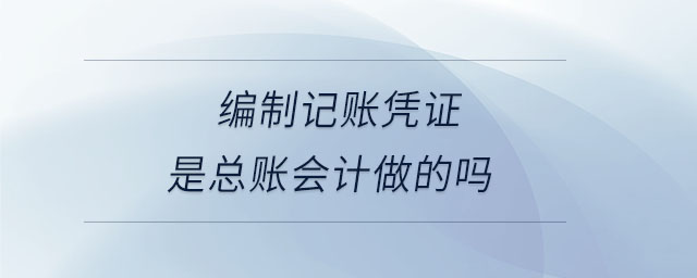 編制記賬憑證是總賬會(huì)計(jì)做的嗎