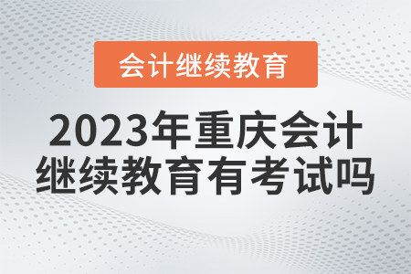 重慶會(huì)計(jì)繼續(xù)教育2023年有考試嗎？