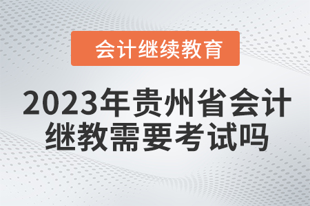 2023年貴州省會計繼續(xù)教育需要考試嗎？