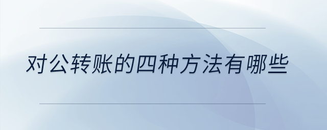 對(duì)公轉(zhuǎn)賬的四種方法有哪些？