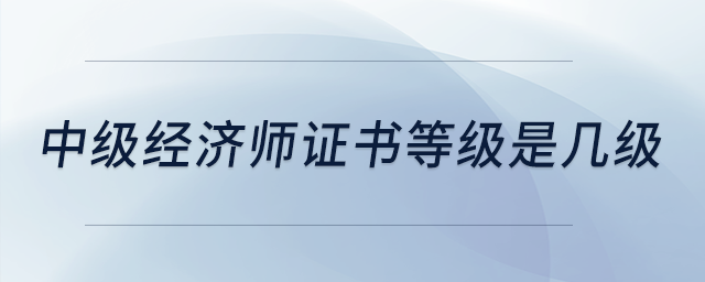 中級經(jīng)濟(jì)師證書等級是幾級