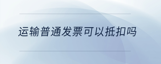 運輸普通發(fā)票可以抵扣嗎？