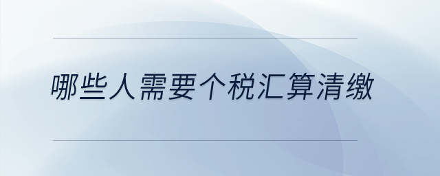 哪些人需要個稅匯算清繳？
