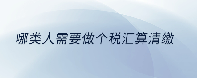 哪類人需要做個(gè)稅匯算清繳？