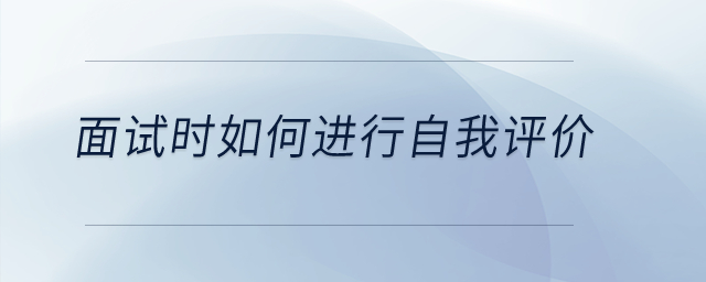 面試時(shí)如何進(jìn)行自我評(píng)價(jià)？