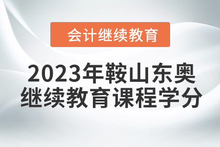 2023年鞍山東奧會(huì)計(jì)繼續(xù)教育課程學(xué)分要求