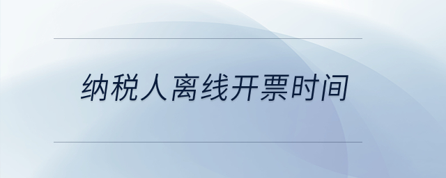 納稅人離線開票時間？