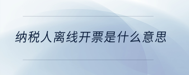 納稅人離線開票是什么意思？