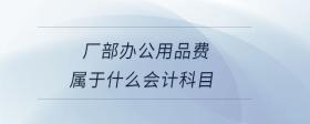 廠部辦公用品費(fèi)屬于什么會(huì)計(jì)科目