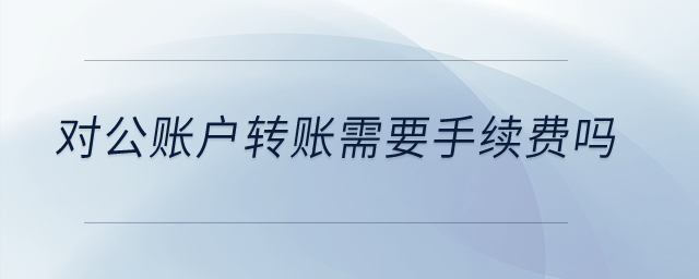 對公賬戶轉(zhuǎn)賬需要手續(xù)費嗎？
