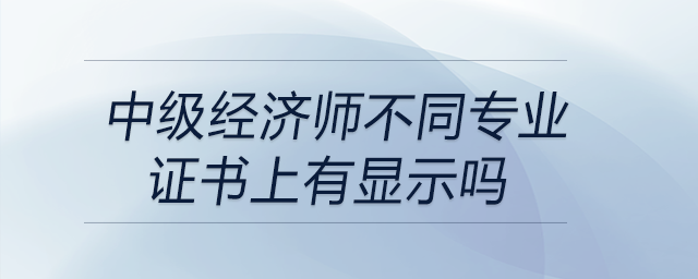 中級經(jīng)濟(jì)師不同專業(yè)證書上有顯示嗎