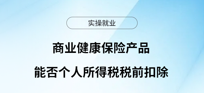 商業(yè)健康保險(xiǎn)產(chǎn)品能否個(gè)人所得稅稅前扣除？ 一文教你辨別