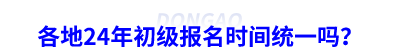 各地24年初級會計(jì)報(bào)名時(shí)間統(tǒng)一嗎？