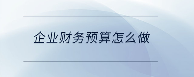 企業(yè)財(cái)務(wù)預(yù)算怎么做？