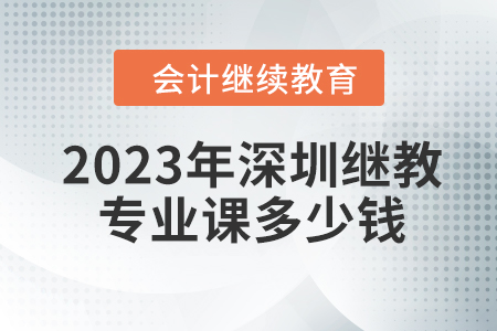 2023年深圳會計繼續(xù)教育專業(yè)課多少錢？