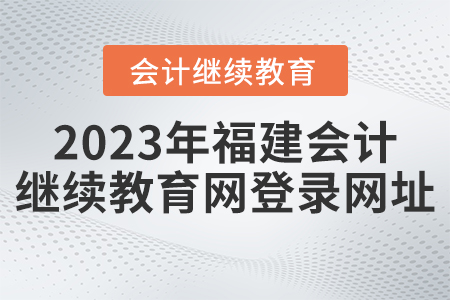 2023年福建會計繼續(xù)教育網(wǎng)登錄網(wǎng)址