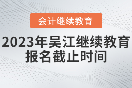 2023年吳江會計(jì)繼續(xù)教育報名截止時間