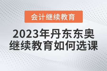 2023年丹東東奧會(huì)計(jì)繼續(xù)教育如何選課？