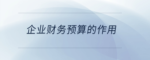 企業(yè)財(cái)務(wù)預(yù)算的作用？
