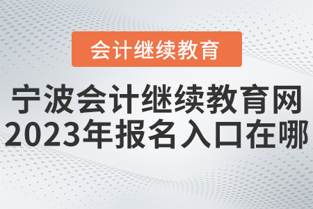 寧波會計(jì)繼續(xù)教育網(wǎng)2023年報(bào)名入口在哪？