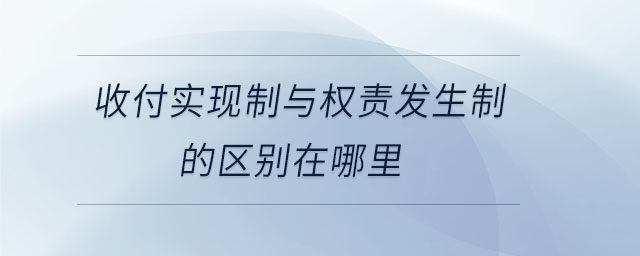 收付實現(xiàn)制與權(quán)責(zé)發(fā)生制的區(qū)別在哪里