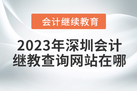 2023年深圳會計繼續(xù)教育查詢網(wǎng)站在哪？