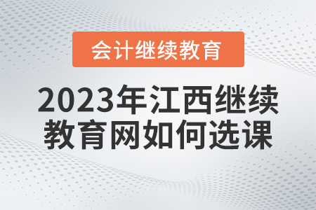2023年江西會(huì)計(jì)繼續(xù)教育網(wǎng)如何選課？