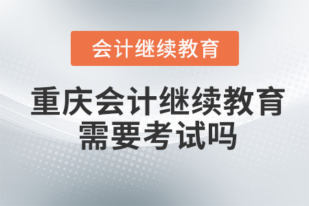 2023年重慶會計繼續(xù)教育學(xué)完需要考試嗎？
