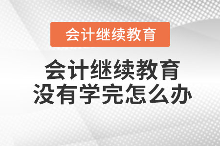 會(huì)計(jì)繼續(xù)教育沒有學(xué)完怎么辦？