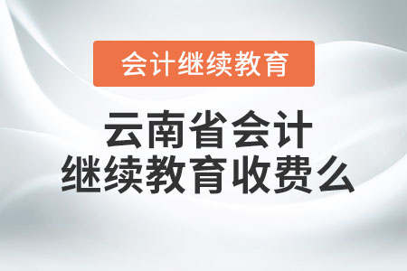 2023年云南省會計人員繼續(xù)教育要收費么？