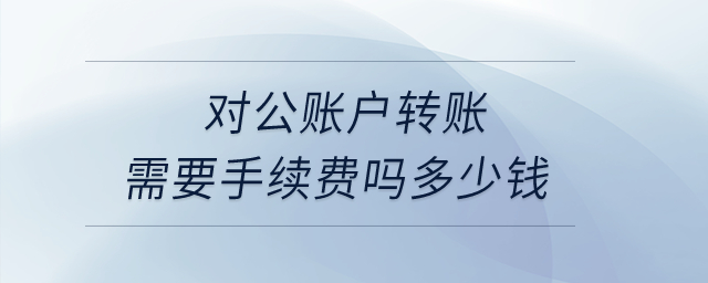 對(duì)公賬戶轉(zhuǎn)賬需要手續(xù)費(fèi)嗎多少錢？
