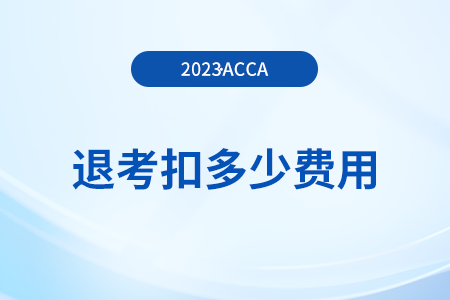 2023年12月acca考試退考扣多少費(fèi)用？如何退考？