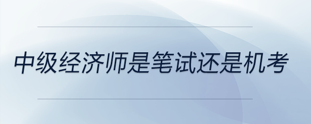 中級(jí)經(jīng)濟(jì)師是筆試還是機(jī)考