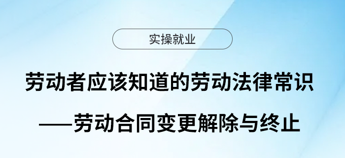 勞動者應(yīng)該知道的勞動法律常識——勞動合同變更解除與終止