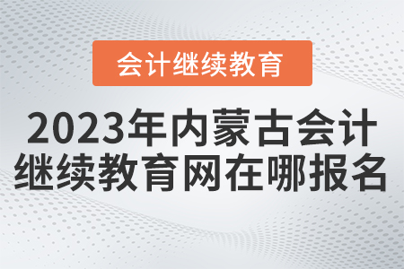 2023年內(nèi)蒙古會計人員繼續(xù)教育網(wǎng)在哪報名？