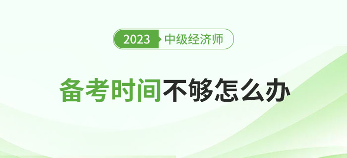 2023年中級(jí)經(jīng)濟(jì)師備考時(shí)間不夠了怎么辦？