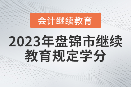 2023年盤(pán)錦市會(huì)計(jì)繼續(xù)教育規(guī)定學(xué)分