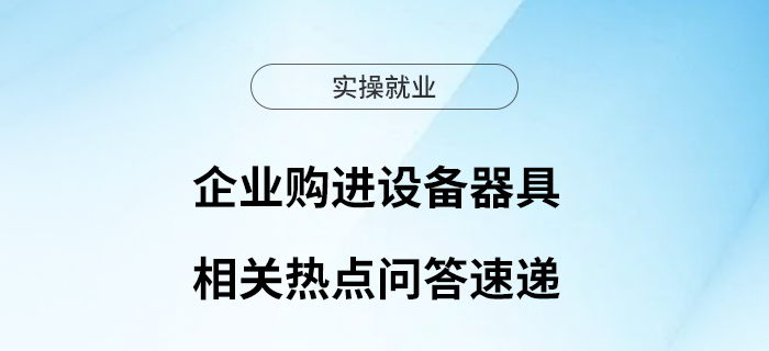 企業(yè)購(gòu)進(jìn)設(shè)備器具相關(guān)熱點(diǎn)問答速遞～