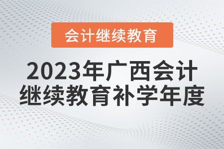 2023年廣西會計(jì)繼續(xù)教育補(bǔ)學(xué)年度